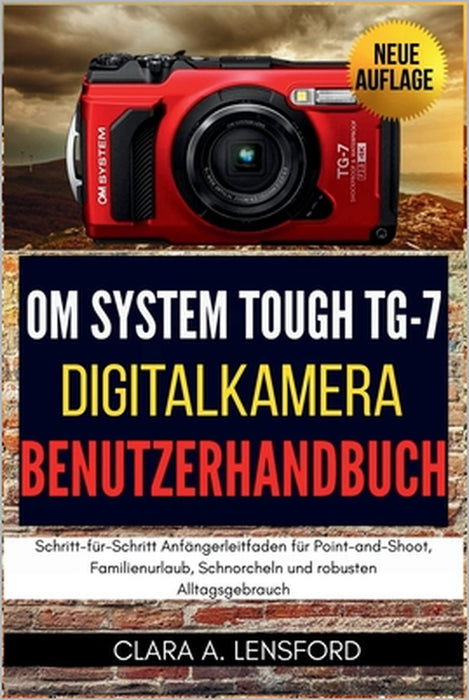 OM SYSTEM TOUGH TG-7 Digitalkamera Benutzerhandbuch: Schritt-für-Schritt Anfängerleitfaden für Point-and-Shoot, Familienurlaub, Schnorcheln und robust by Clara A. Lensford, Clara A. Lensford