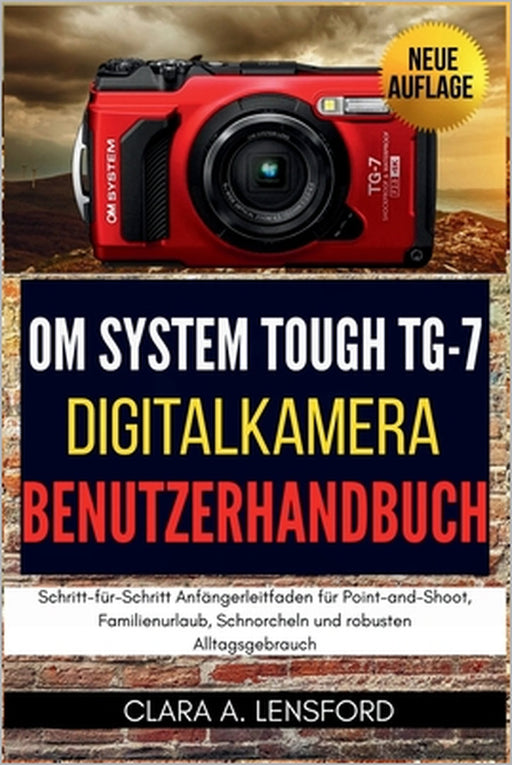 OM SYSTEM TOUGH TG-7 Digitalkamera Benutzerhandbuch: Schritt-für-Schritt Anfängerleitfaden für Point-and-Shoot, Familienurlaub, Schnorcheln und robust by Clara A. Lensford, Clara A. Lensford