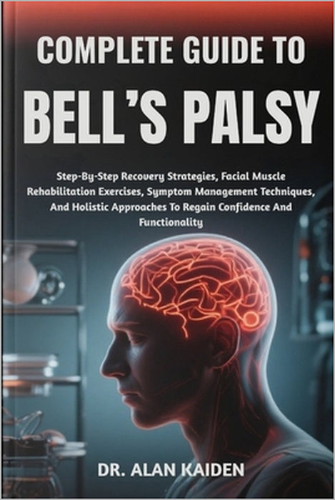 Complete Guide to Bell's Palsy: Step-By-Step Recovery Strategies, Facial Muscle Rehabilitation Exercises, Symptom Management Techniques, And Holistic by Alan Kaiden