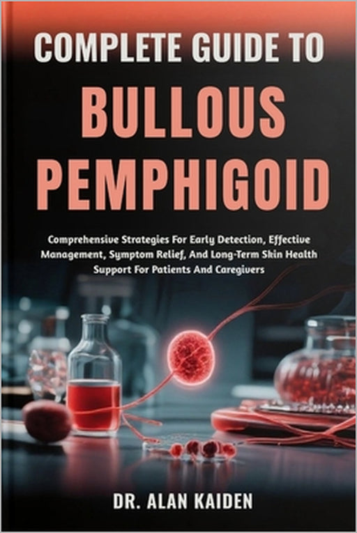 Complete Guide to Bullous Pemphigoid: Comprehensive Strategies For Early Detection, Effective Management, Symptom Relief, And Long-Term Skin Health Su by Alan Kaiden