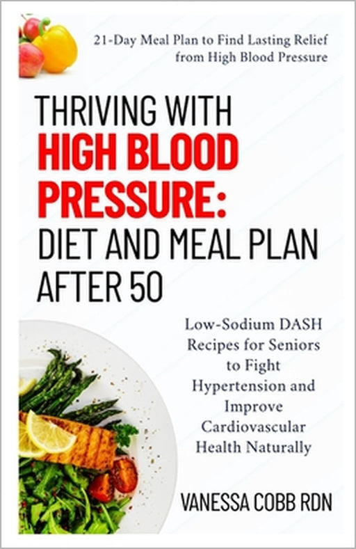 Thriving with High Blood Pressure: Diet and Meal Plan After 50: Low-Sodium DASH Recipes for Seniors to Fight Hypertension and Improve Cardiovascular H by Vanessa Cobb Rdn