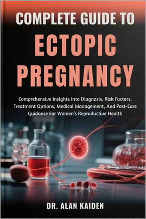 Complete Guide to Ectopic Pregnancy: Comprehensive Insights Into Diagnosis, Risk Factors, Treatment Options, Medical Management, And Post-Care Guidanc by Alan Kaiden