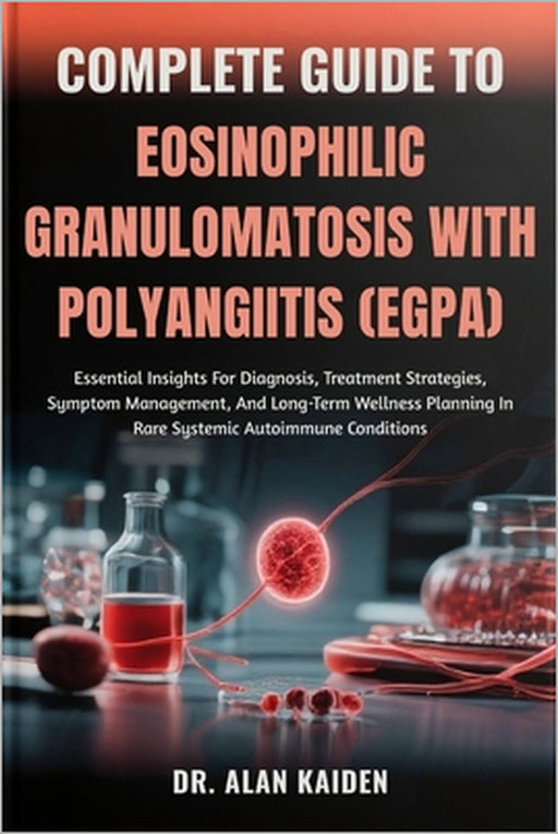 Complete Guide to Eosinophilic Granulomatosis with Polyangiitis (Egpa): Essential Insights For Diagnosis, Treatment Strategies, Symptom Management, An by Alan Kaiden