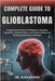 Complete Guide to Glioblastoma: A Comprehensive Resource On Diagnosis, Therapeutic Approaches, Treatment Options, And Practical Guidance For Navigatin by Kaiden, Alan