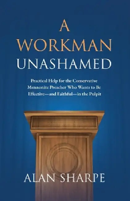 A Workman Unashamed: Practical Help for the Conservative Mennonite Preacher Who Wants to Be Effective-and Faithful-in the Pulpit by Alan Sharpe