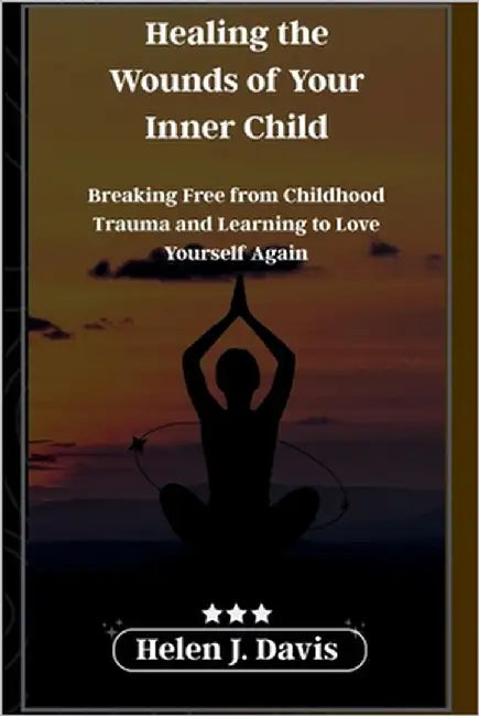 Healing the Wounds of Your Inner Child: Breaking Free from Childhood Trauma and Learning to Love Yourself Again by Davis, Helen J.