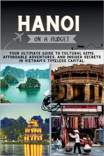 Hanoi On a Budget: Your Ultimate Guide to Cultural Gems, Affordable Adventures, and Insider Secrets in Vietnam's Timeless Capital. by Pathfinder, Penny