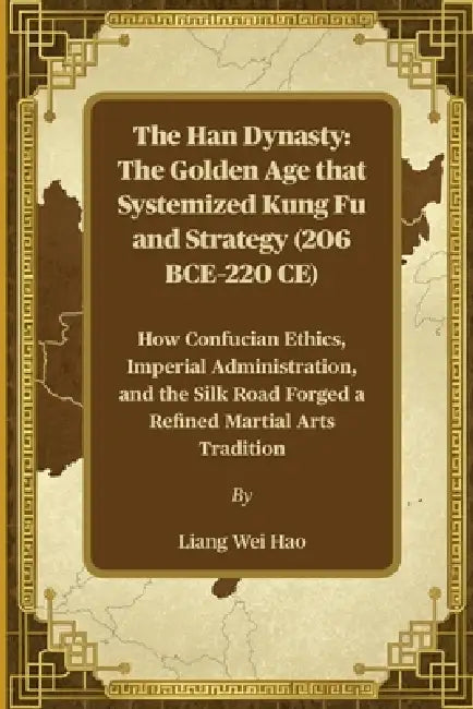 The Han Dynasty: The Golden Age that Systemized Kung Fu and Strategy (206 BCE-220 CE): How Confucian Ethics, Imperial Administration, and the Silk Roa by Liang Wei Hao