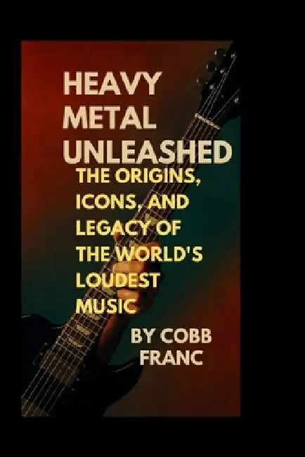Heavy Metal Unleashed: : The Origins, Icons, and Legacy of the World's Loudest Music by Cobb Franc