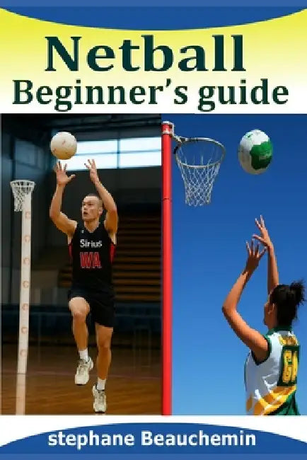 Netball beginner's guide: Mastering the Basics, Rules, Skills, Strategies and Secrets of the Game by Stephane Beauchemin