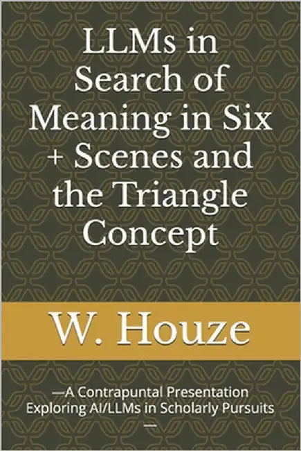 LLMs in Search of Meaning in Six + Scenes and the Triangle Concept: -A Contrapuntal Presentation Exploring AI/LLMs in Scholarly Pursuits- by Houze, W.