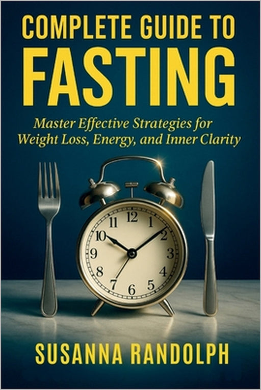 The Complete Guide to Fasting: Master Effective Strategies for Weight Loss, Energy, and Inner Clarity by Susanna Randolph