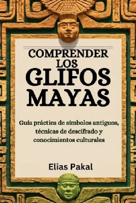 Comprender Los Glifos Mayas: Guía práctica de símbolos antiguos, técnicas de descifrado y conocimientos culturales by Elías Pakal
