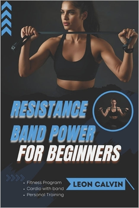 Resistance Band Power for Beginners: Level 1 Home Workouts to Build Muscle, Burn Fat, and Boost Energy in Just Minutes a Day by Leon Calvin