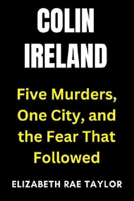 Colin Ireland: Five Murders, One City, and the Fear That Followed by Elizabeth Rae Taylor