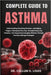Complete Guide to Asthma: Understanding Breathing Disorders, Identifying Triggers, Managing Flare-Ups, Strengthening Lung Function, And Supporting Eve by Callum H. Louis