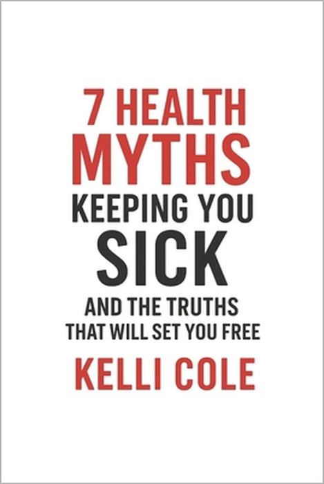 7 Health Myths Keeping You Sick: And The Truths That Will Set You Free by Kelli Cole