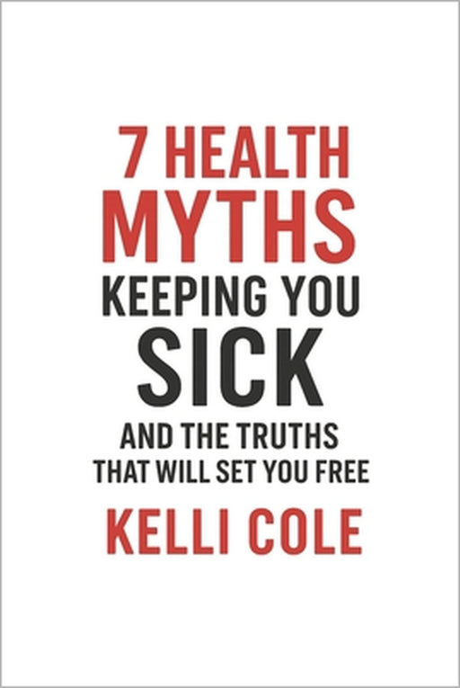 7 Health Myths Keeping You Sick: And The Truths That Will Set You Free by Kelli Cole