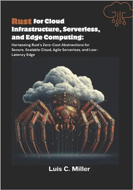 Rust for Cloud Infrastructure, Serverless, and Edge Computing: Harnessing Rust's Zero-Cost Abstractions for Secure, Scalable Cloud, Agile Serverless, by C. Miller, Luis