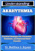 Understanding Arrhythmia: Practical Strategies for Prevention, Treatment, and Improved Heart Function by Matthew C. Bryson