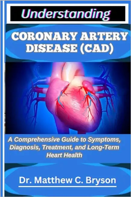 Understanding Coronary Artery Disease (Cad): A Comprehensive Guide to Symptoms, Diagnosis, Treatment, and Long-Term Heart Health by C. Bryson, Matthew