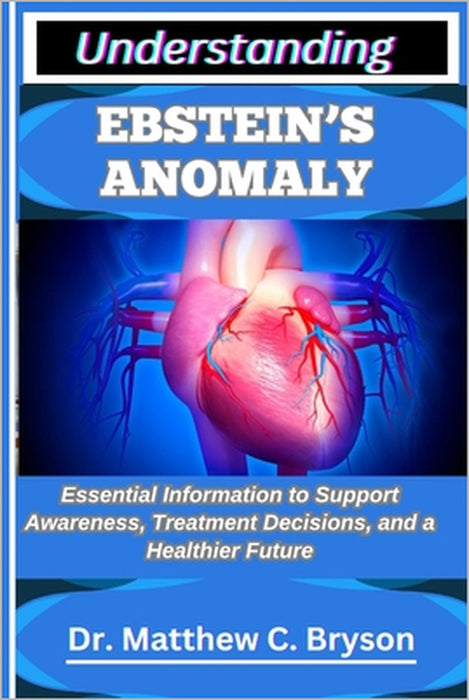 Understanding Ebstein's Anomaly: Essential Information to Support Awareness, Treatment Decisions, and a Healthier Future by Matthew C. Bryson