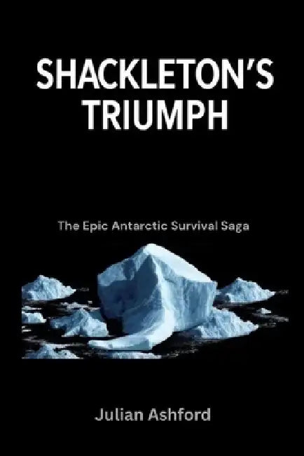 Shackleton's Triumph: The Epic Antarctic Survival Saga by Julian Ashford