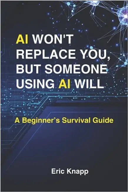 AI Won't Replace You, But Someone Using AI Will: A Beginner's Survival Guide by Knapp, Eric
