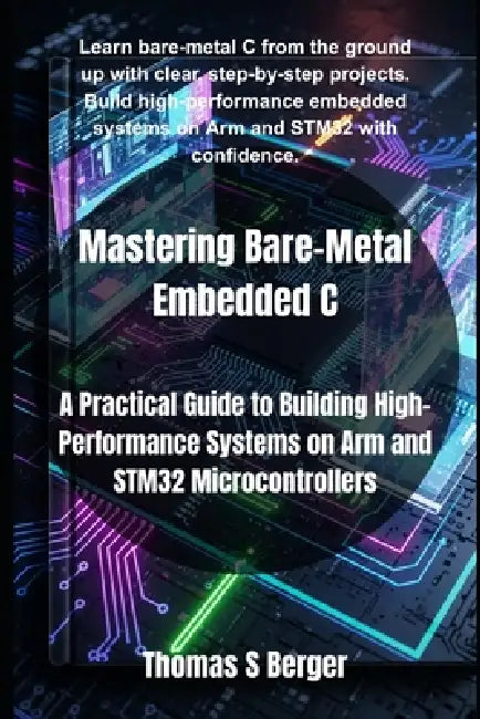 Mastering Bare-Metal Embedded C: A Practical Guide to Building High-Performance Systems on Arm and STM32 Microcontrollers by Thomas S. Berger
