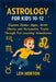 Astrology for Kids 10-12: Explore Zodiac Signs, Birth Charts and Personality Traits Through Fun Learning Adventures by Len Horton