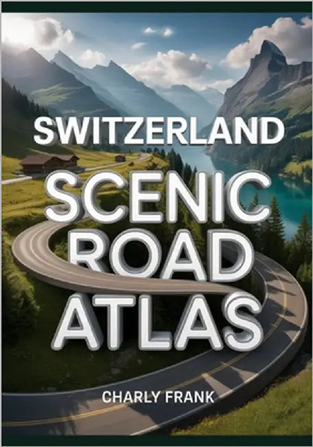 Switzerland Scenic Road Atlas: Detailed Maps, Breathtaking Routes & Essential Navigation Guide for Road Trippers and Explorers by Frank, Charly