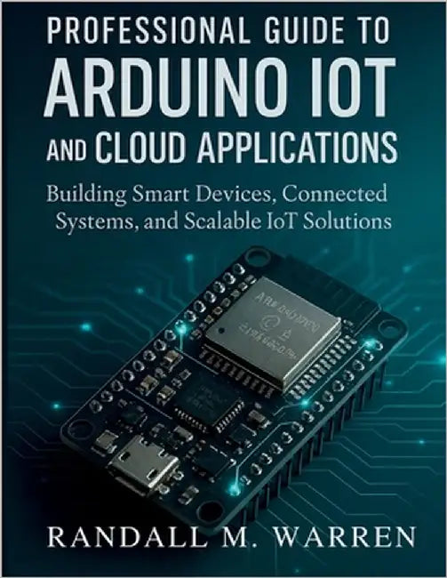 Professional Guide to Arduino IoT and Cloud Applications: Building Smart Devices, Connected Systems, and Scalable IoT Solutions by Warren, Randall M.