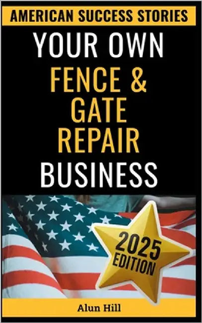 Your Own Fence And Gate Repair Business: From Layoff to Legacy: Build a Thriving Repair Empire, One Gate at a Time by Hill, Alun