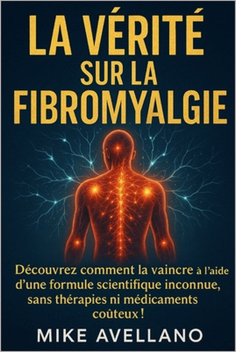 La Vérité Sur La Fibromyalgie: Découvrez comment la vaincre à l'aide d'une formule scientifique inconnue, sans thérapies ni médicaments coûteux ! by Mike Avellano, Mike Avellano