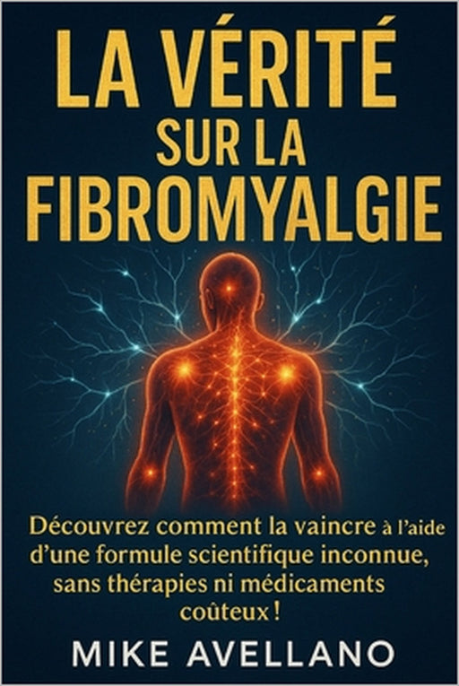 La Vérité Sur La Fibromyalgie: Découvrez comment la vaincre à l'aide d'une formule scientifique inconnue, sans thérapies ni médicaments coûteux ! by Mike Avellano, Mike Avellano