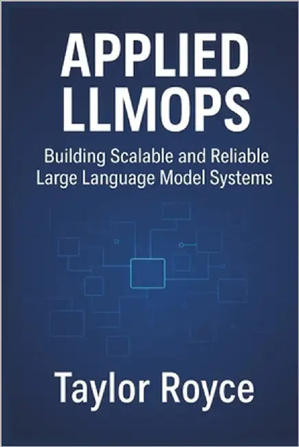 Applied LLMOps: Building Scalable and Reliable Large Language Model Systems by Royce, Taylor