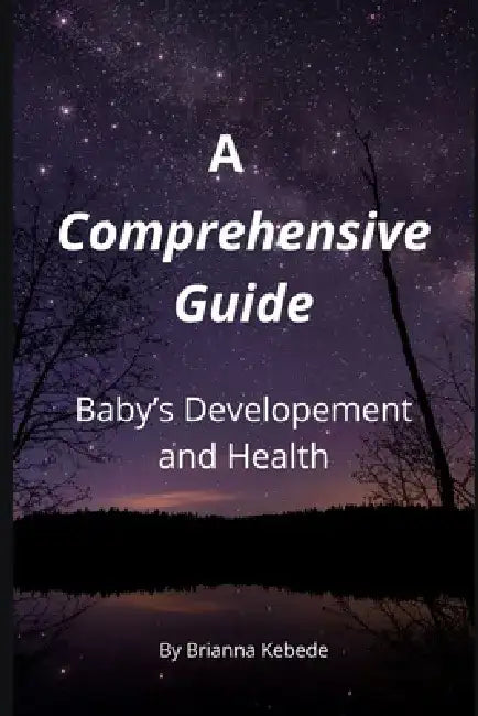 A Comprehencive Guide to: Baby's Development and Health by Brianna Kebede