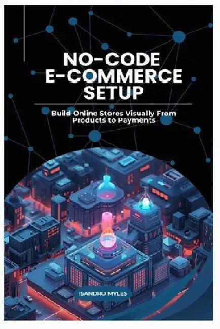 No-Code E-Commerce Setup: Build Online Stores Visually From Products to Payments by Isandro Myles