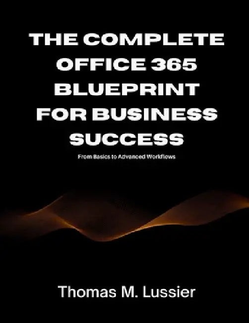 The Complete Office 365 Blueprint for Business Success: From Basics to Advanced Workflows by Thomas M. Lussier