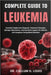 Complete Guide to Leukemia: Essential Insights Into Diagnosis, Treatment Strategies, Lifestyle Adjustments, And Emotional Support For Patients And Car by Callum H. Louis