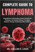 Complete Guide to Lymphoma: Comprehensive Understanding, Patient-Centered Care Techniques, And Lifestyle Guidance To Navigate Diagnosis, Therapy, And by Callum H. Louis