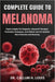 Complete Guide to Melanoma: Expert Insights On Diagnosis, Advanced Therapies, Prevention Techniques, And Holistic Care For Optimal Skin Protection And by Callum H. Louis