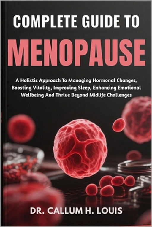 Complete Guide to Menopause: A Holistic Approach To Managing Hormonal Changes, Boosting Vitality, Improving Sleep, Enhancing Emotional Wellbeing And T by Callum H. Louis