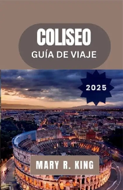 Coliseo Guía de Viaje 2025: Una exploración fascinante del Gran Anfiteatro de Roma, sus gladiadores, espectáculos y su legado perdurable a través de l by Mary R. King