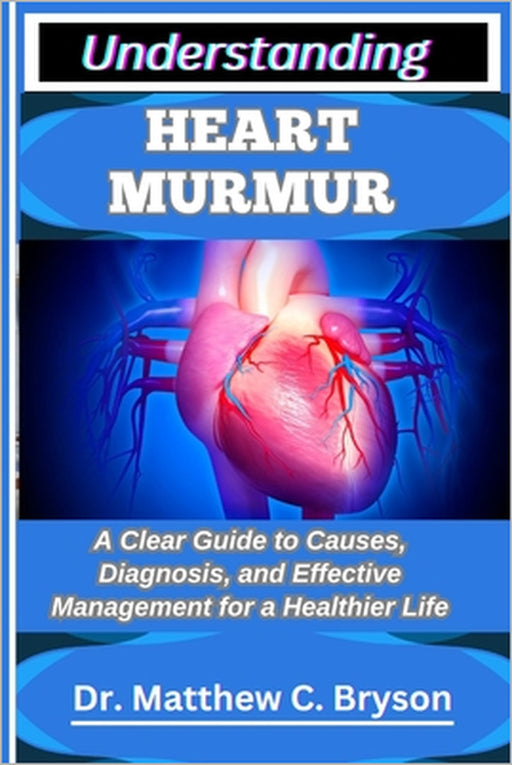Understanding Heart Murmur: A Clear Guide to Causes, Diagnosis, and Effective Management for a Healthier Life by Matthew C. Bryson