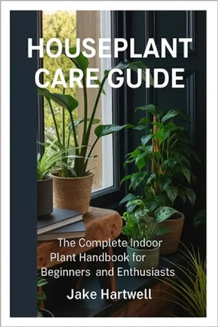 Houseplant Care Guide: The Complete Indoor Plant Handbook for Beginners and Enthusiasts by Hartwell, Jake