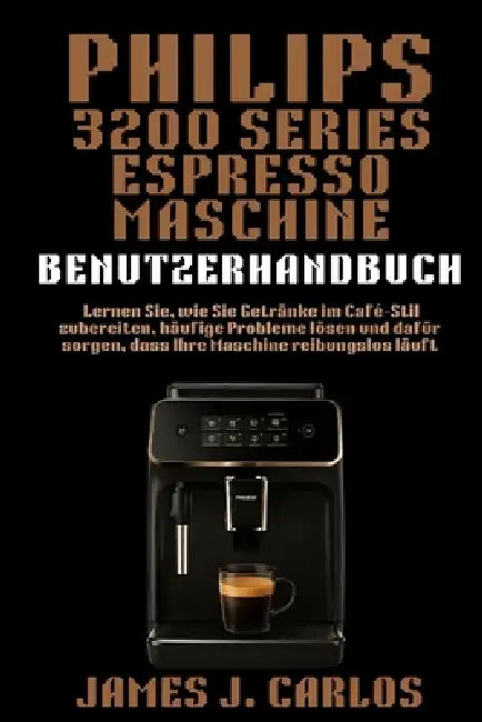 Phillips 3200Series Expresso Maschine Benutzerhandbuch: Lernen Sie, wie Sie Getränke im Café-Stil zubereiten, häufige Probleme lösen und dafür sorgen, by James J. Carlos
