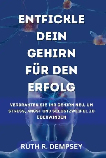 Entfickle dein Gehirn für den Erfolg: Verdrahten Sie Ihr Gehirn neu, um Stress, Angst und Selbstzweifel zu überwinden by Ruth R. Dempsey