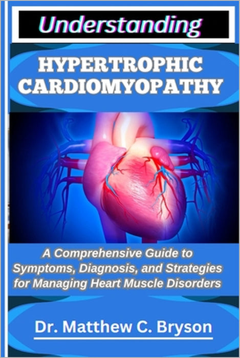 Understanding Hypertrophic Cardiomyopathy: A Comprehensive Guide to Symptoms, Diagnosis, and Strategies for Managing Heart Muscle Disorders by Matthew C. Bryson