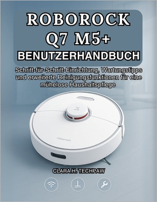 Roborock Q7 M5+ Benutzerhandbuch: Schritt-für-Schritt-Einrichtung, Wartungstipps und erweiterte Reinigungsfunktionen für eine mühelose Haushaltspflege by Clara H. Techpaw, Clara H. Techpaw
